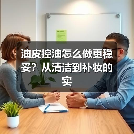 油皮控油怎么做更稳妥？从清洁到补妆的实用