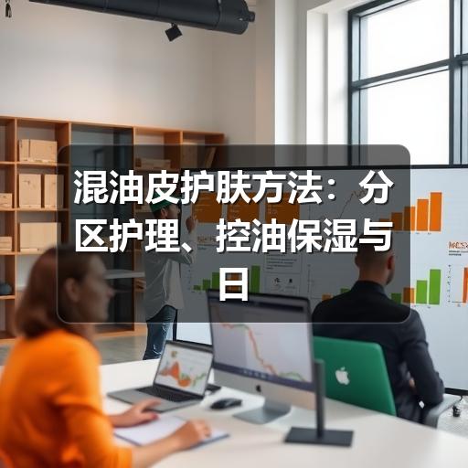 混油皮护肤方法：分区护理、控油保湿与日常避坑指南(图3)