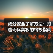 成分安全了解方法:打造无忧美妆的终极指南(图2) 成分安全了解方法:打造无忧美妆的终极指南(图2)