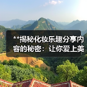**揭秘化妆乐趣分享内容的秘密：让你爱上