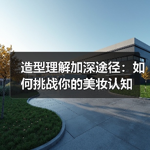 造型理解加深途径：如何挑战你的美妆认知