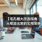 【毛孔粗大改善指南:从根源出发的实用策略】(图3) 【毛孔粗大改善指南:从根源出发的实用策略】(图3)