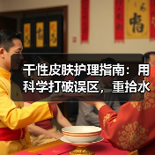 干性皮肤护理指南:用科学打破误区,重拾水润光彩(图2) 干性皮肤护理指南:用科学打破误区,重拾水润光彩(图2)