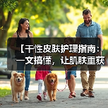 【干性皮肤护理指南：一文搞懂，让肌肤重获