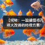 【揭秘：一篇搞懂毛孔粗大改善的终极方案！