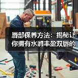 唇部保养方法:揭秘让你拥有水润丰盈双唇的秘密(图4) 唇部保养方法:揭秘让你拥有水润丰盈双唇的秘密(图4)