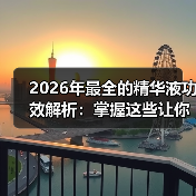 2026年最全的精华液功效解析：掌握这些让你逆袭肌肤(图2)