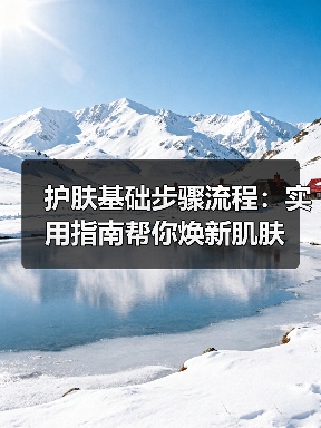 护肤基础步骤流程:实用指南帮你焕新肌肤(图2) 护肤基础步骤流程:实用指南帮你焕新肌肤(图2)