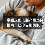 掌握这份洁面产品选择指南,让你告别肌肤“迷路”!(图4) 掌握这份洁面产品选择指南,让你告别肌肤“迷路”!(图4)