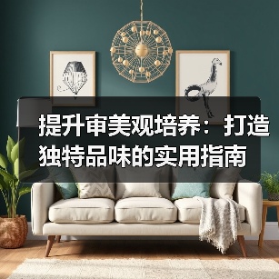提升审美观培养：打造独特品味的实用指南(图4)