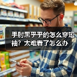 手肘黑乎乎的怎么穿短袖?太难看了怎么办(图2) 手肘黑乎乎的怎么穿短袖?太难看了怎么办(图2)