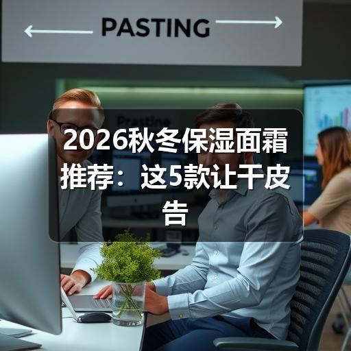 2026秋冬保湿面霜推荐:这5款让干皮告别紧绷(图3) 2026秋冬保湿面霜推荐:这5款让干皮告别紧绷(图3)