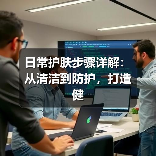 日常护肤步骤详解:从清洁到防护,打造健康肌肤(图2) 日常护肤步骤详解:从清洁到防护,打造健康肌肤(图2)