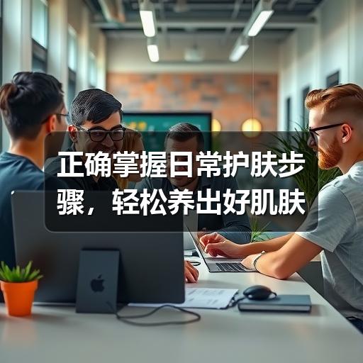 正确掌握日常护肤步骤，轻松养出好肌肤 - 玄熵芸彩彩美妆网
