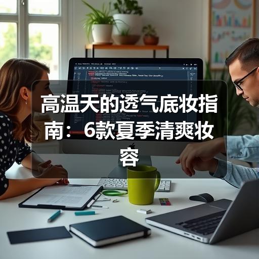 高温天的透气底妆指南：6款夏季清爽妆容推荐 - 玄熵芸彩彩美妆网