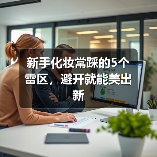 新手化妆常踩的5个雷区,避开就能美出新高度(图2) 新手化妆常踩的5个雷区,避开就能美出新高度(图2)