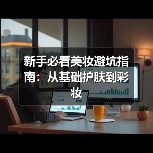 新手必看美妆避坑指南:从基础护肤到彩妆的10个常见误区(图2) 新手必看美妆避坑指南:从基础护肤到彩妆的10个常见误区(图2)