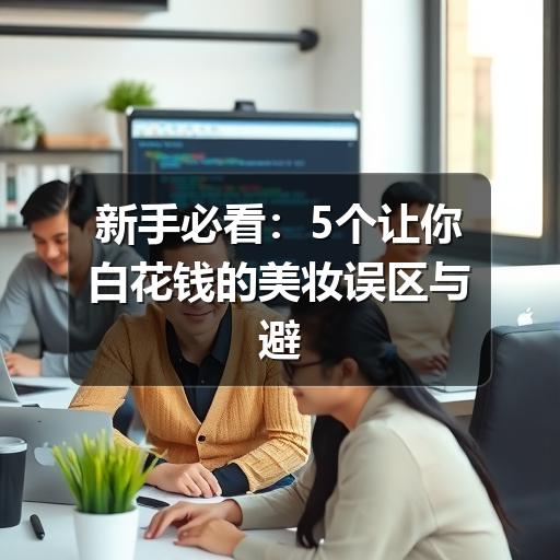 新手必看:5个让你白花钱的美妆误区与避坑指南(图2) 新手必看:5个让你白花钱的美妆误区与避坑指南(图2)