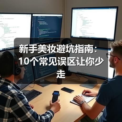 新手美妆避坑指南：10个常见误区让你少走弯路 - 玄熵芸彩彩美妆网