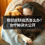 臀部皮肤暗沉怎么办?食疗秘诀大公开(图4) 臀部皮肤暗沉怎么办?食疗秘诀大公开(图4)