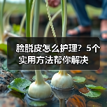 脸脱皮怎么护理？5个实用方法帮你解决(图4)