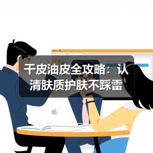 干皮油皮全攻略:认清肤质护肤不踩雷(图3) 干皮油皮全攻略:认清肤质护肤不踩雷(图3)