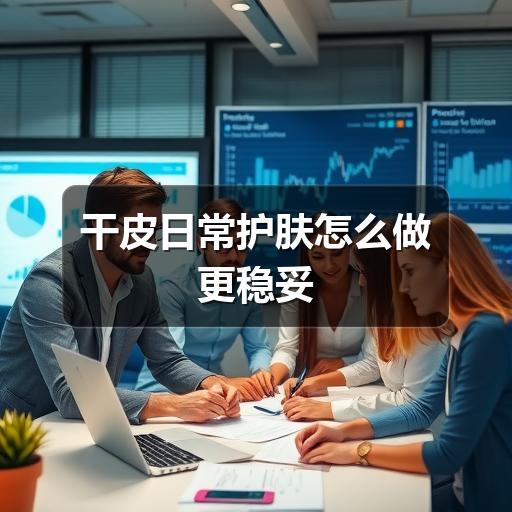 干皮日常护肤怎么做更稳妥(图2) 干皮日常护肤怎么做更稳妥(图2)