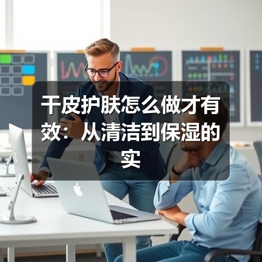 干皮护肤怎么做才有效:从清洁到保湿的实用指南(图1) 干皮护肤怎么做才有效:从清洁到保湿的实用指南(图1)