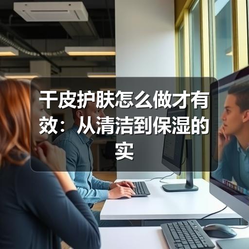 干皮护肤怎么做才有效:从清洁到保湿的实用指南(图2) 干皮护肤怎么做才有效:从清洁到保湿的实用指南(图2)