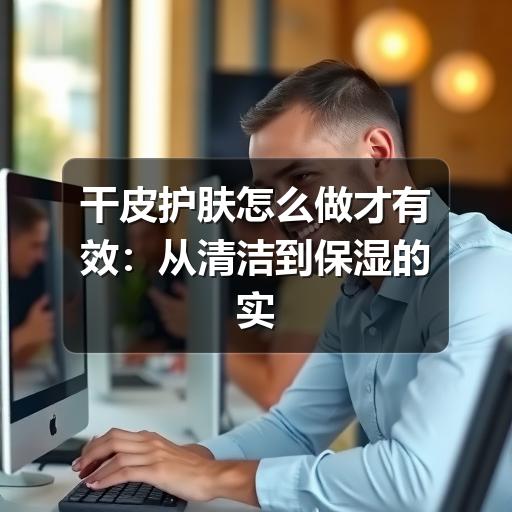 干皮护肤怎么做才有效:从清洁到保湿的实用指南(图3) 干皮护肤怎么做才有效:从清洁到保湿的实用指南(图3)