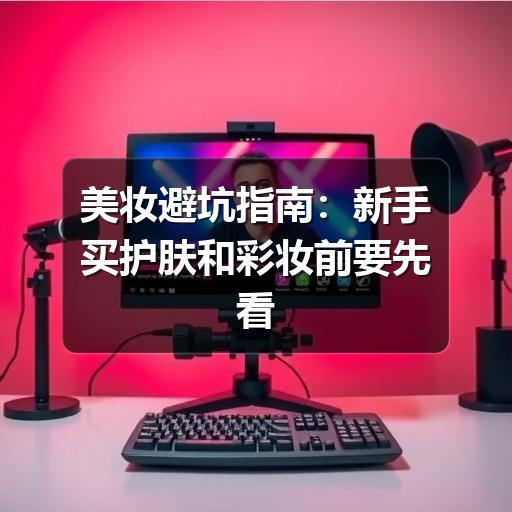 美妆避坑指南：新手买护肤和彩妆前要先看懂这些细节(图2)
