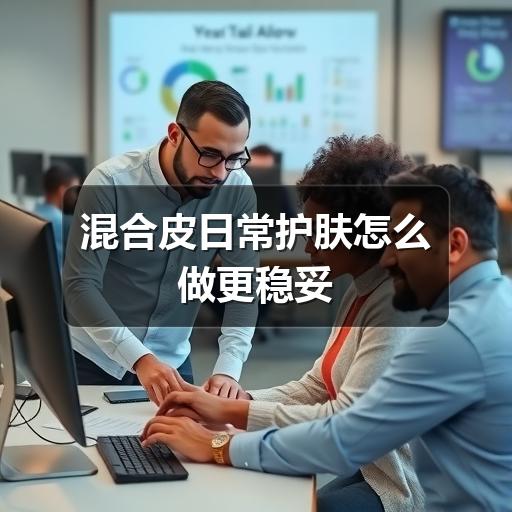 混合皮日常护肤怎么做更稳妥 - 玄熵芸彩彩美妆网