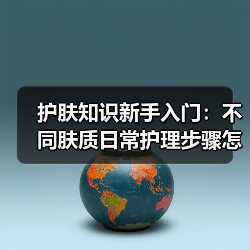 护肤知识新手入门：不同肤质日常护理步骤怎