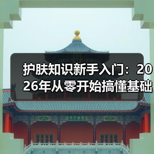 护肤知识新手入门：2026年从零开始搞懂