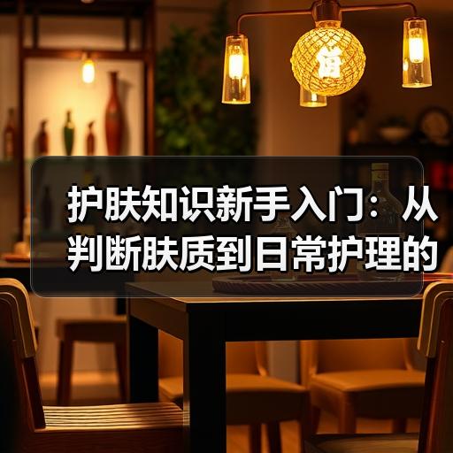护肤知识新手入门：从判断肤质到日常护理的
