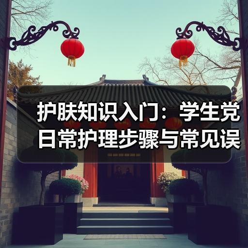 护肤知识入门：学生党日常护理步骤与常见误区 - ��ý���鱨��վ