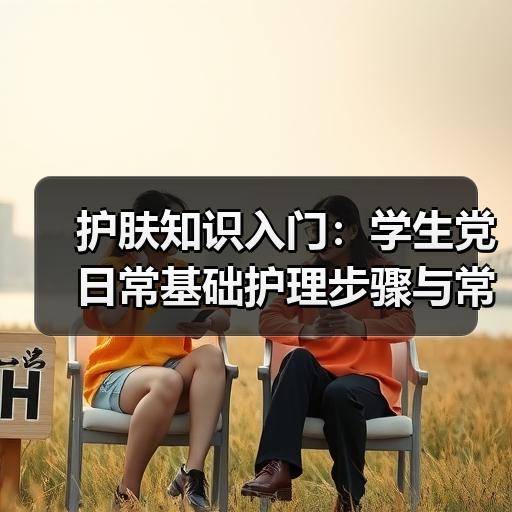 护肤知识入门：学生党日常基础护理步骤与常